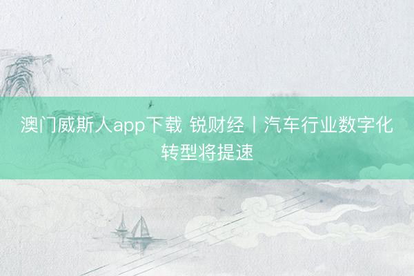 澳门威斯人app下载 锐财经丨汽车行业数字化转型将提速