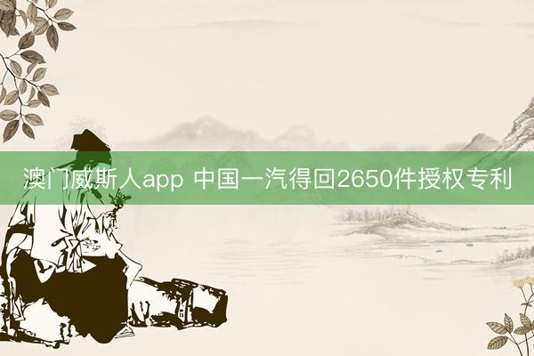 澳门威斯人app 中国一汽得回2650件授权专利