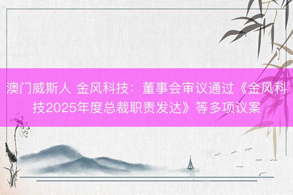 澳门威斯人 金风科技：董事会审议通过《金风科技2025年度总裁职责发达》等多项议案