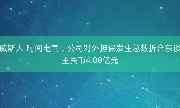 威斯人 时间电气：公司对外担保发生总数折合东谈主民币4.09亿元