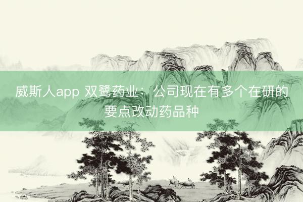 威斯人app 双鹭药业：公司现在有多个在研的要点改动药品种