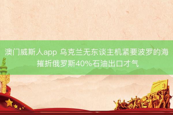 澳门威斯人app 乌克兰无东谈主机紧要波罗的海 摧折俄罗斯40%石油出口才气