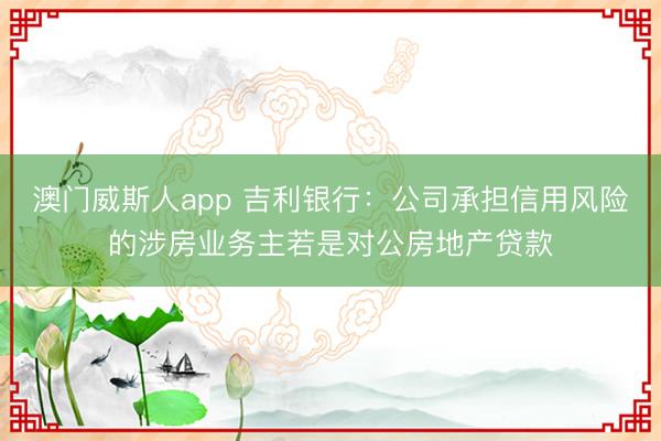 澳门威斯人app 吉利银行：公司承担信用风险的涉房业务主若是对公房地产贷款