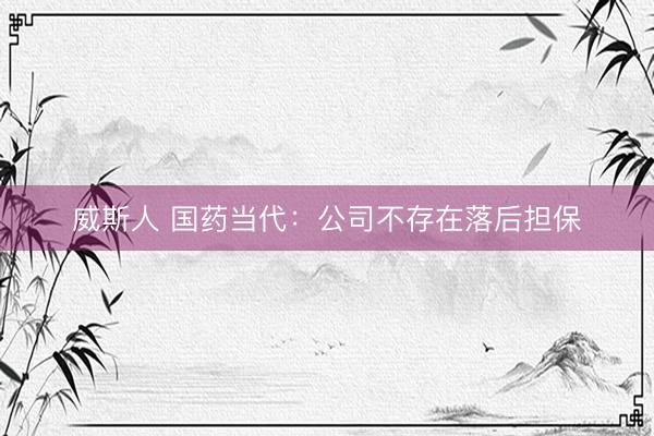 威斯人 国药当代：公司不存在落后担保