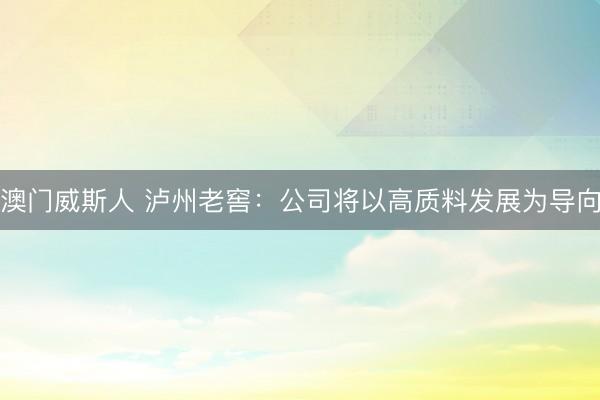 澳门威斯人 泸州老窖：公司将以高质料发展为导向