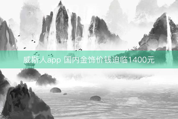 威斯人app 国内金饰价钱迫临1400元