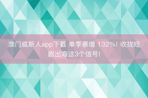 澳门威斯人app下载 单季暴增 132%! 收拢短剧出海这3个信号!