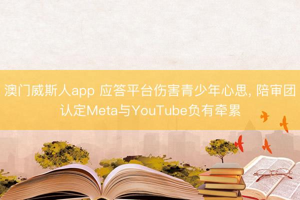 澳门威斯人app 应答平台伤害青少年心思, 陪审团认定Meta与YouTube负有牵累