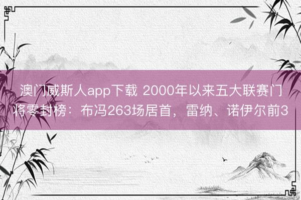 澳门威斯人app下载 2000年以来五大联赛门将零封榜：布冯263场居首，雷纳、诺伊尔前3