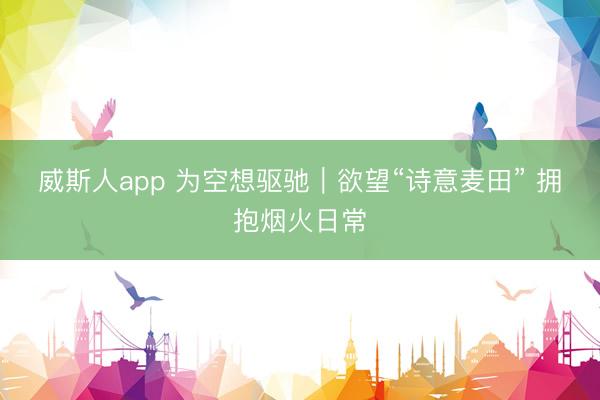 威斯人app 为空想驱驰｜欲望“诗意麦田” 拥抱烟火日常