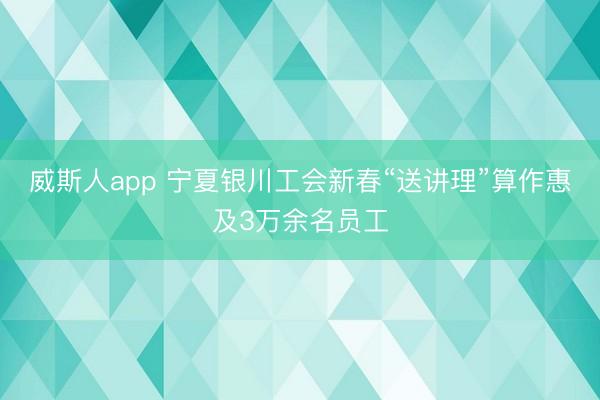 威斯人app 宁夏银川工会新春“送讲理”算作惠及3万余名员工