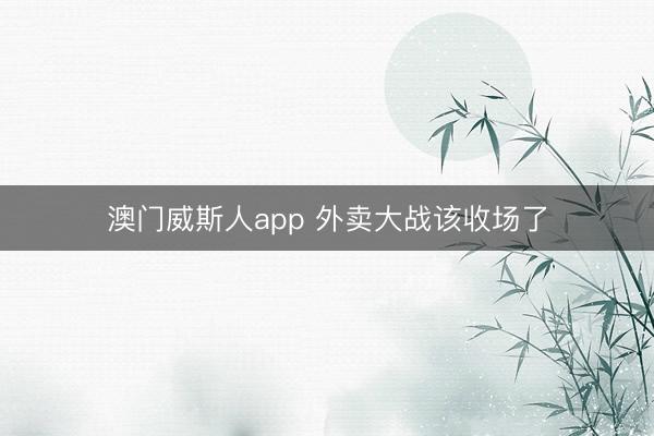 澳门威斯人app 外卖大战该收场了