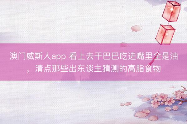 澳门威斯人app 看上去干巴巴吃进嘴里全是油，清点那些出东谈主猜测的高脂食物