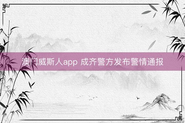 澳门威斯人app 成齐警方发布警情通报