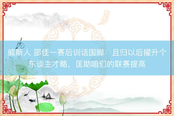 威斯人 邵佳一赛后训话国脚：且归以后擢升个东谈主才略，匡助咱们的联赛提高