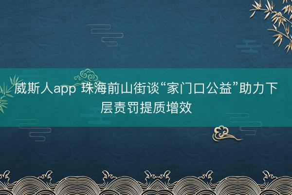 威斯人app 珠海前山街谈“家门口公益”助力下层责罚提质增效