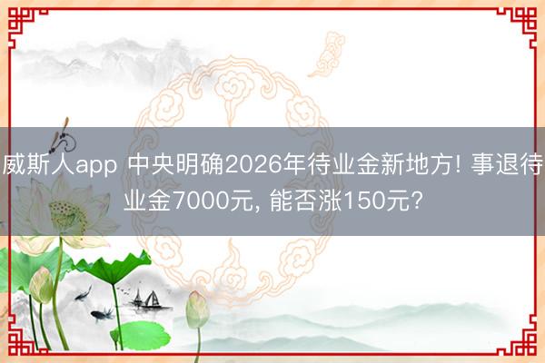 威斯人app 中央明确2026年待业金新地方! 事退待业金7000元, 能否涨150元?
