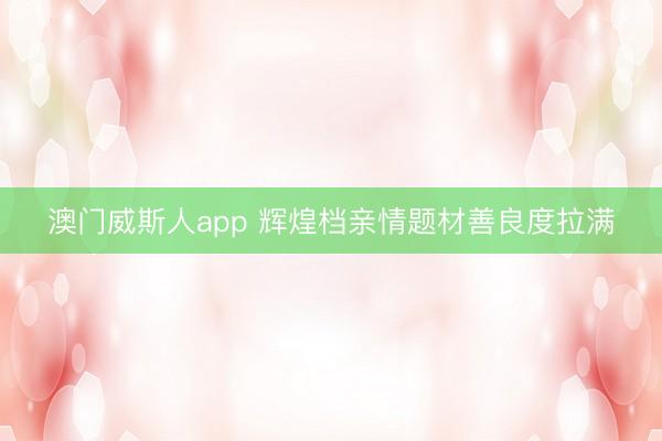 澳门威斯人app 辉煌档亲情题材善良度拉满