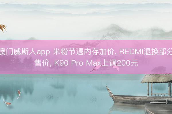 澳门威斯人app 米粉节遇内存加价， REDMI退换部分售价， K90 Pro Max上调200元