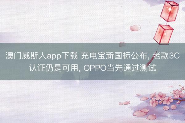 澳门威斯人app下载 充电宝新国标公布， 老款3C认证仍是可用， OPPO当先通过测试