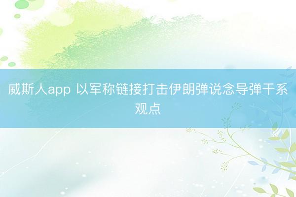 威斯人app 以军称链接打击伊朗弹说念导弹干系观点