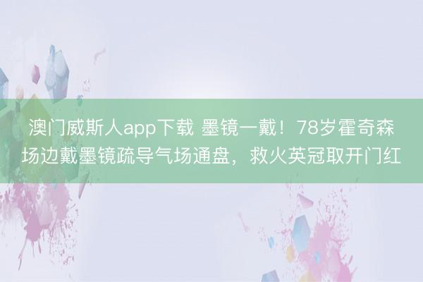 澳门威斯人app下载 墨镜一戴!78岁霍奇森场边戴墨镜疏导气场通盘,救火英冠取开门红