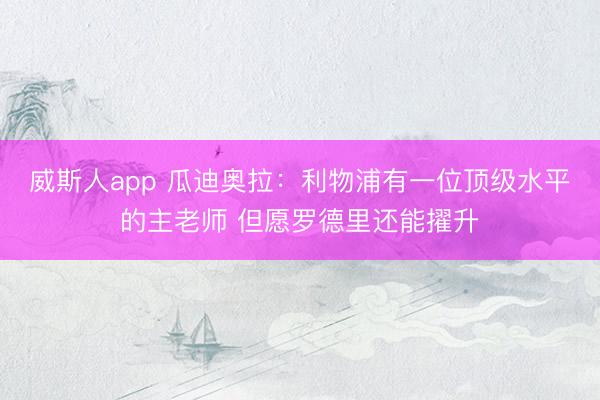 威斯人app 瓜迪奥拉:利物浦有一位顶级水平的主老师 但愿罗德里还能擢升