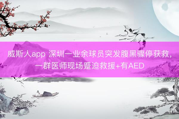 威斯人app 深圳一业余球员突发腹黑骤停获救，一群医师现场蹙迫救援+有AED