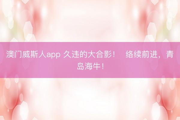 澳门威斯人app 久违的大合影！  络续前进，<a href=