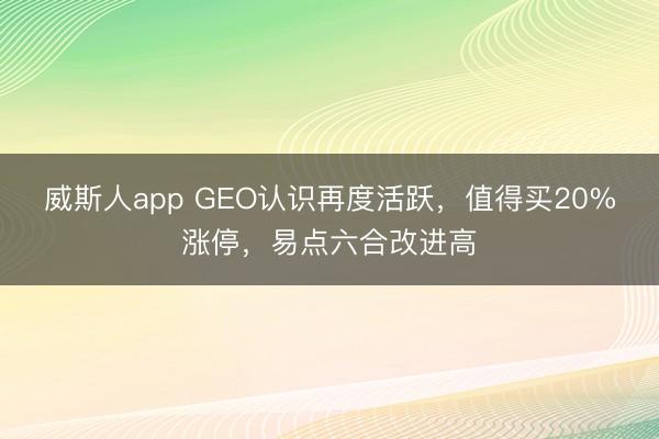 威斯人app GEO认识再度活跃,值得买20%涨停,易点六合改进高