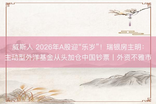 威斯人 2026年A股迎“乐岁”！瑞银房主明：主动型外洋基金从头加仓中国钞票丨外资不雅市