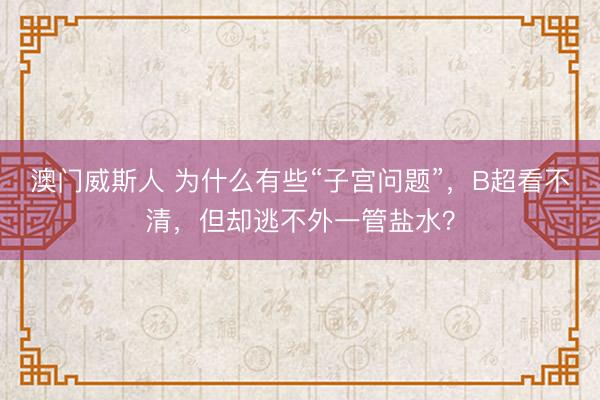 澳门威斯人 为什么有些“子宫问题”，B超看不清，但却逃不外一管盐水？