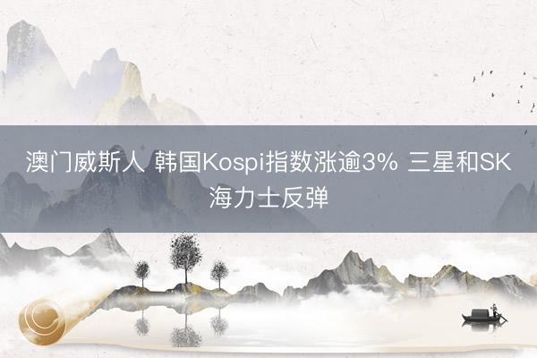 澳门威斯人 韩国Kospi指数涨逾3% 三星和SK海力士反弹