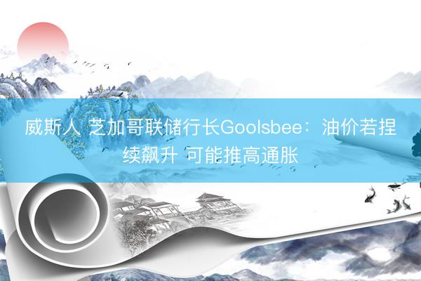 威斯人 芝加哥联储行长Goolsbee：油价若捏续飙升 可能推高通胀
