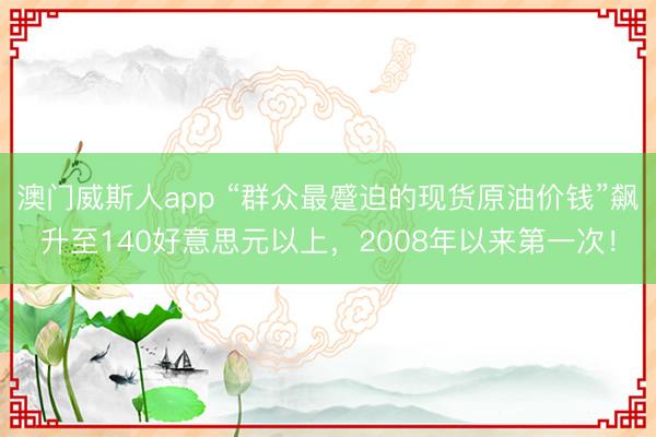 澳门威斯人app “群众最蹙迫的现货原油价钱”飙升至140好意思元以上，2008年以来第一次！