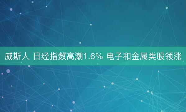 威斯人 日经指数高潮1.6% 电子和金属类股领涨
