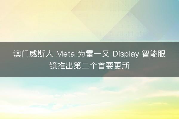 澳门威斯人 Meta 为雷一又 Display 智能眼镜推出第二个首要更新