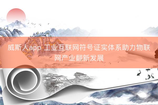 威斯人app 工业互联网符号证实体系助力物联网产业翻新发展