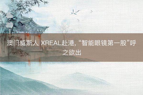 澳门威斯人 XREAL赴港， “智能眼镜第一股”呼之欲出