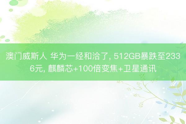 澳门威斯人 华为一经和洽了, 512GB暴跌至2336元, 麒麟芯+100倍变焦+卫星通讯