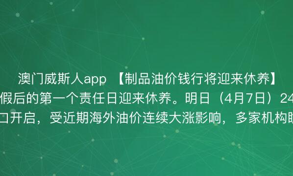 澳门威斯人app 【制品油价钱行将迎来休养】国内油价将在精辟小长假后的第一个责任日迎来休养。明日（4月7日）24时国内制品油调价窗口开启，受近期海外油价连续大涨影响，多家机构瞻望制品油上调幅度约为350元/吨，<a href=