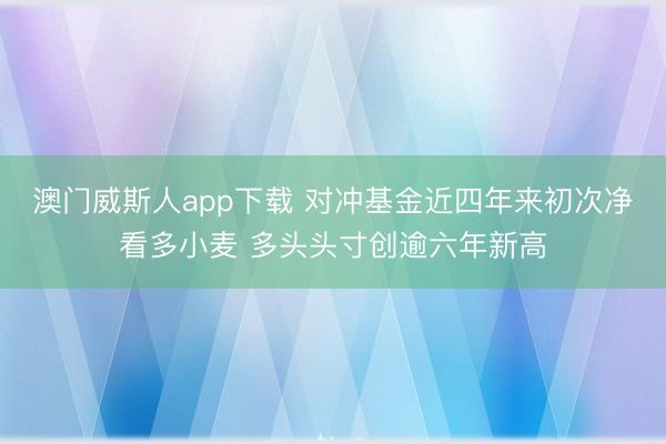 澳门威斯人app下载 对冲基金近四年来初次净看多小麦 多头头寸创逾六年新高