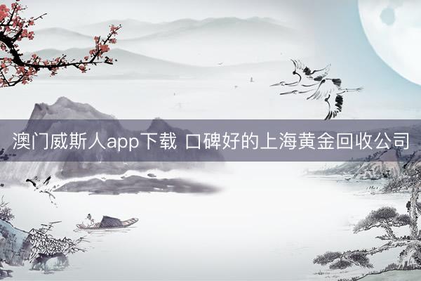 澳门威斯人app下载 口碑好的上海黄金回收公司