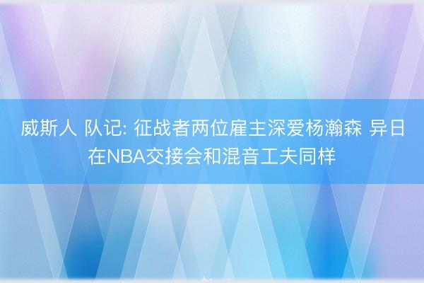 威斯人 队记: 征战者两位雇主深爱杨瀚森 异日在NBA交接会和混音工夫同样