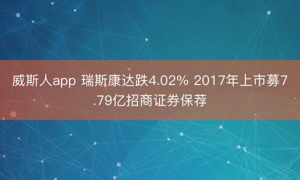 威斯人app 瑞斯康达跌4.02% 2017年上市募7.79亿招商证券保荐