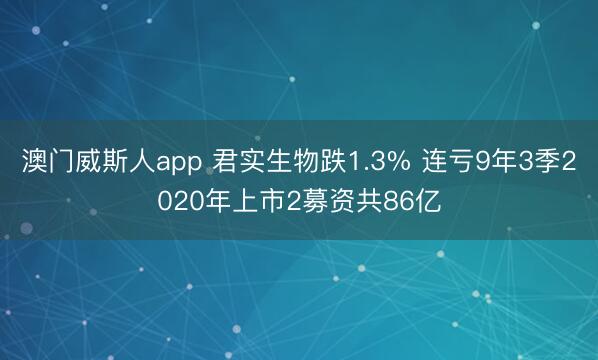 澳门威斯人app 君实生物跌1.3% 连亏9年3季2020年上市2募资共86亿
