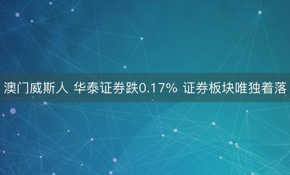 澳门威斯人 华泰证券跌0.17% 证券板块唯独着落