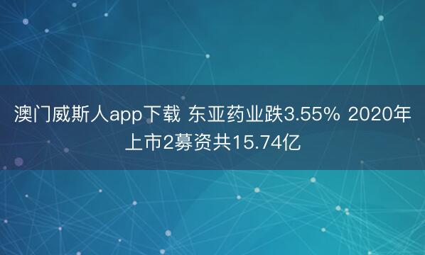 澳门威斯人app下载 东亚药业跌3.55% 2020年上市2募资共15.74亿