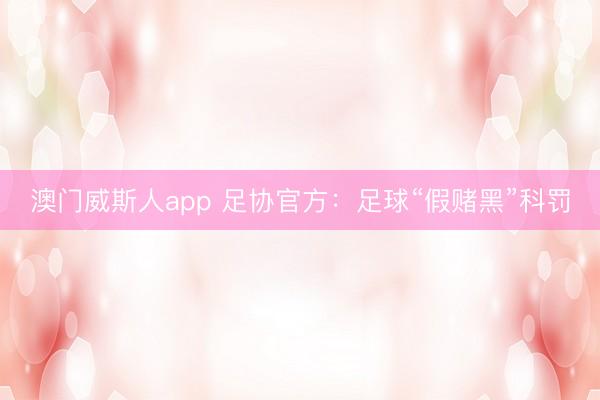 澳门威斯人app 足协官方:足球“假赌黑”科罚