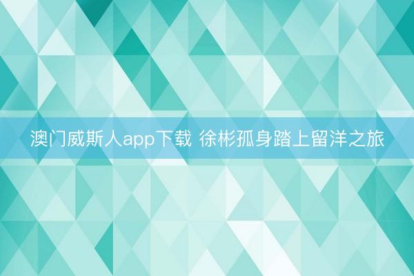 澳门威斯人app下载 徐彬孤身踏上留洋之旅